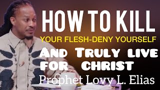 How To Kill Your Flesh,Deny Yourself And Truly Live For Christ|Prophet Lovy Elias