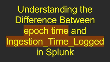 Understanding the Difference Between epoch time and Ingestion_Time_Logged in Splunk