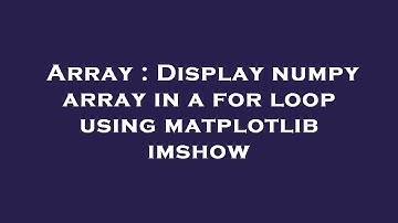 Array : Display numpy array in a for loop using matplotlib imshow