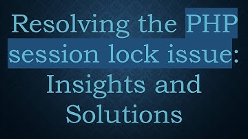 Resolving the PHP session lock issue: Insights and Solutions