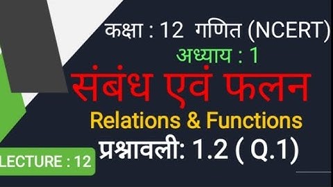 कक्षा :12 गणित LECTURE: 12 प्रश्नावली : 1.2 प्रश्न : 1संबंध एवं फलन