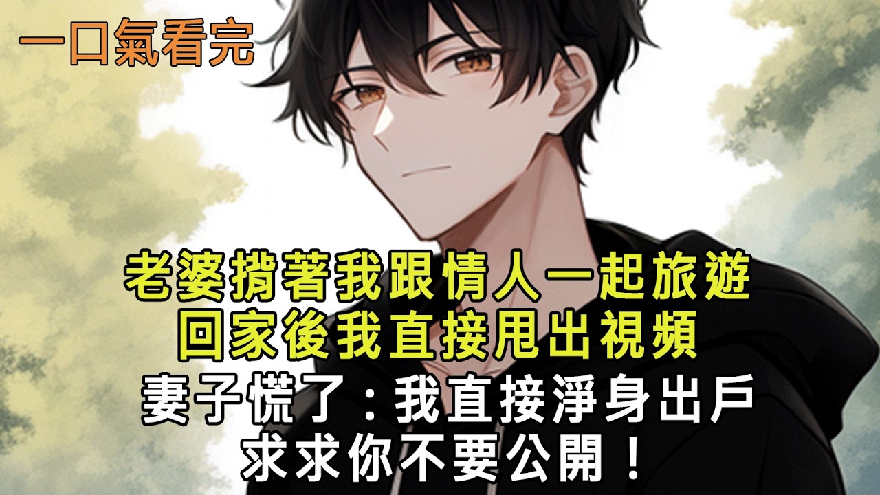 老婆揹著我跟情人一起旅遊，回家後我直接甩出視頻，妻子慌了:我直接淨身出戶，求求你不要公開！