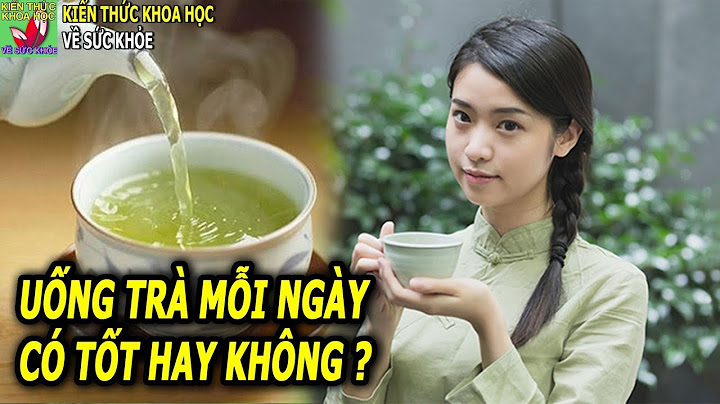 Uống trà mỗi ngày có tốt hay không nên uống bao nhiêu trà mỗi ngày