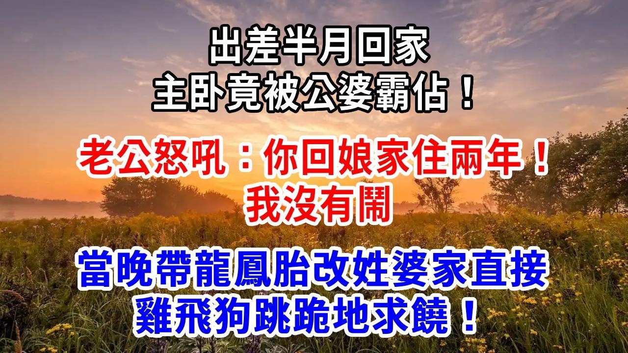 出差半月回家，主卧竟被公婆霸佔！老公怒吼：你回娘家住兩年！我沒有鬧，當晚帶龍鳳胎改姓，婆家直接雞飛狗跳，跪地求饒！
