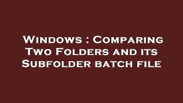 Windows : Comparing Two Folders and its Subfolder batch file