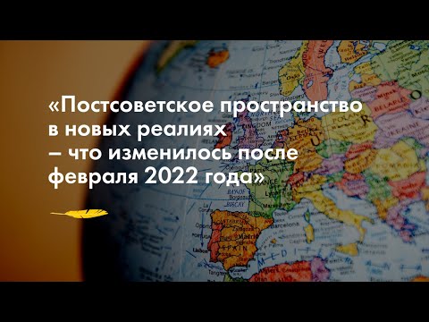 «Постсоветское пространство в новых реалиях – что изменилось после февраля 2022 года»