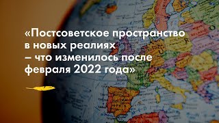 «Постсоветское пространство в новых реалиях – что изменилось после февраля 2022 года»