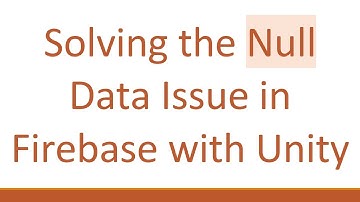 Solving the Null Data Issue in Firebase with Unity