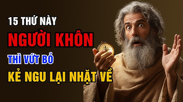 Cổ Nhân Dạy: 15 Thứ Ở Đời NGƯỜI KHÔN Dứt Khoát VỨT BỎ, KẺ NGU Lại Cố ÔM VÀO | Triết Lý Cuộc Sống
