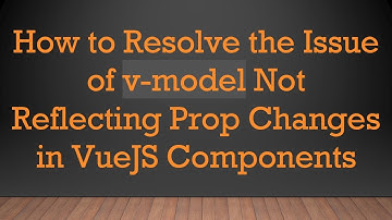 How to Resolve the Issue of v-model Not Reflecting Prop Changes in VueJS Components