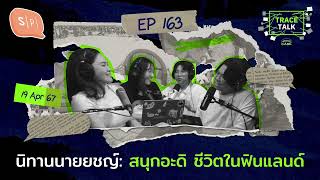 นิทานนายยชญ์: สนุกอะดิ ชีวิตในฟินแลนด์ | Trace Talk EP163