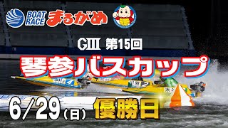 【まるがめLIVE】2025/06/29(日) 最終日～GⅢ第15回琴参バスカップ～
