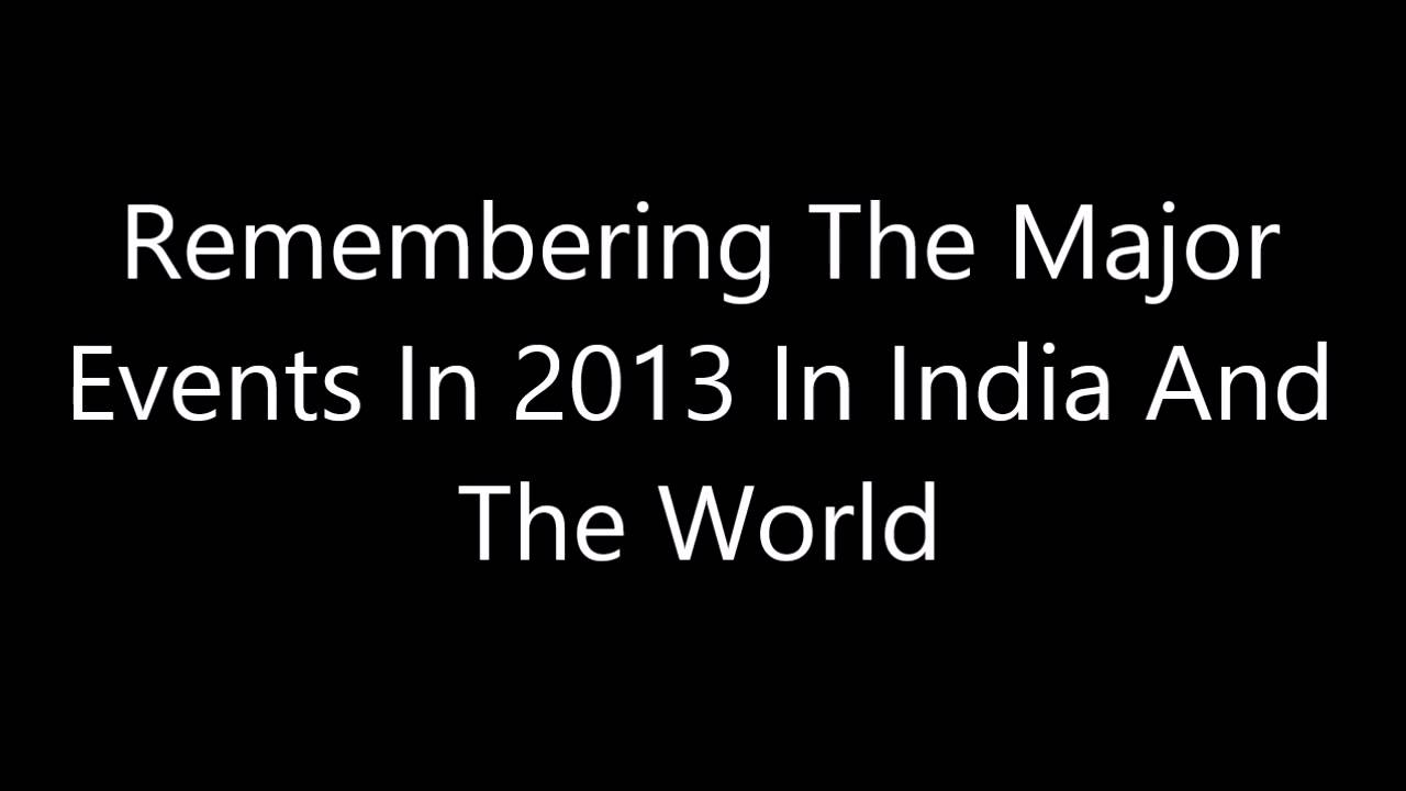 Remembering The Major Events In 2013 In India And The World