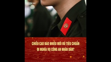 Chiều cao bao nhiêu mới đủ tiêu chuẩn đi nghĩa vụ Công an nhân dân?