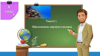 8 класс. Тема 6.1. Образование мирового океана