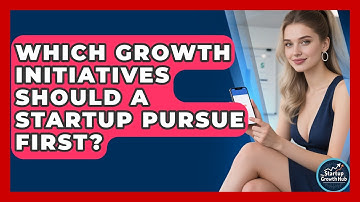 Which Growth Initiatives Should A Startup Pursue First? - The Startup Growth Hub