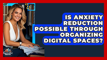 Is Anxiety Reduction Possible Through Organizing Digital Spaces? | Your Organization Mentor