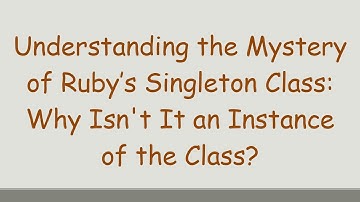 Understanding the Mystery of Ruby’s Singleton Class: Why Isn