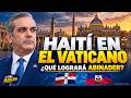 HAITÍ EN EL VATICANO ¿QUE LOGRARÁ ABINADER?