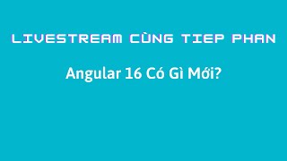 Livestream Cùng Tiep Phan: Angular 16 Có Gì Mới