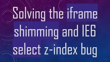 Solving the iframe shimming and IE6 select z-index bug