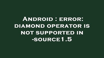 Android : error: diamond operator is not supported in -source1.5