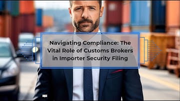 Navigating Compliance: The Vital Role of Customs Brokers in Importer Security Filing