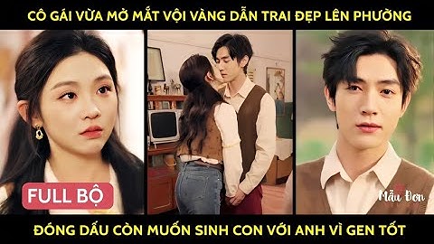 Cô gái vừa mở mắt vội vàng dẫn trai đẹp lên phường đóng dấu còn muốn sinh con với anh vì gen tốt