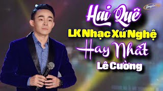 HAI QUÊ -LIÊN KHÚC DÂN CA XỨ NGHỆ HAY NHẤT MỌI THỜI ĐẠI| GIỌNG CA VÀNG LÊ CƯỜNG -NHẠC XỨ NGHỆ ĐỂ ĐỜI