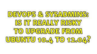DevOps & SysAdmins: Is it really risky to upgrade from Ubuntu 10.4 to 12.04?