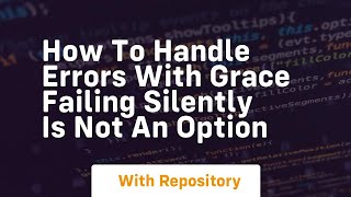 how to handle errors with grace failing silently is not an option