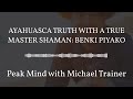 Peak Mind with Michael Trainer - AYAHUASCA TRUTH WITH A TRUE MASTER SHAMAN: BENKI PIYAKO