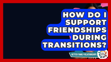 How Do I Support Friendships During Transitions? - Better Family Relationships