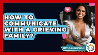 How To Communicate With A Grieving Family? - Better Family Relationships