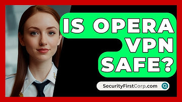 Is Opera VPN Safe? - SecurityFirstCorp.com