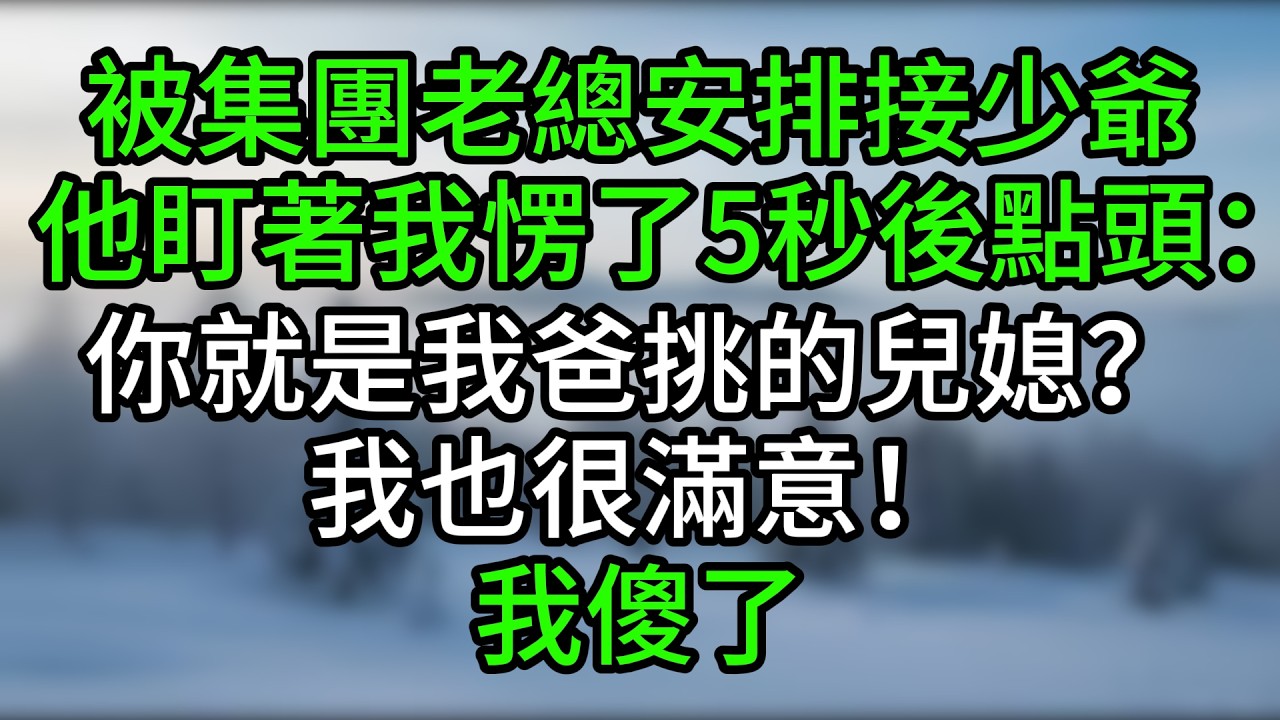 被集團老總安排接少爺，他盯著我愣了5秒後點頭：「你就是我爸挑的兒媳？我也很滿意！」我傻了