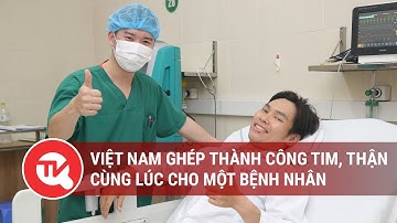 Lần đầu tiên Việt Nam ghép thành công tim, thận cùng lúc cho một bệnh nhân