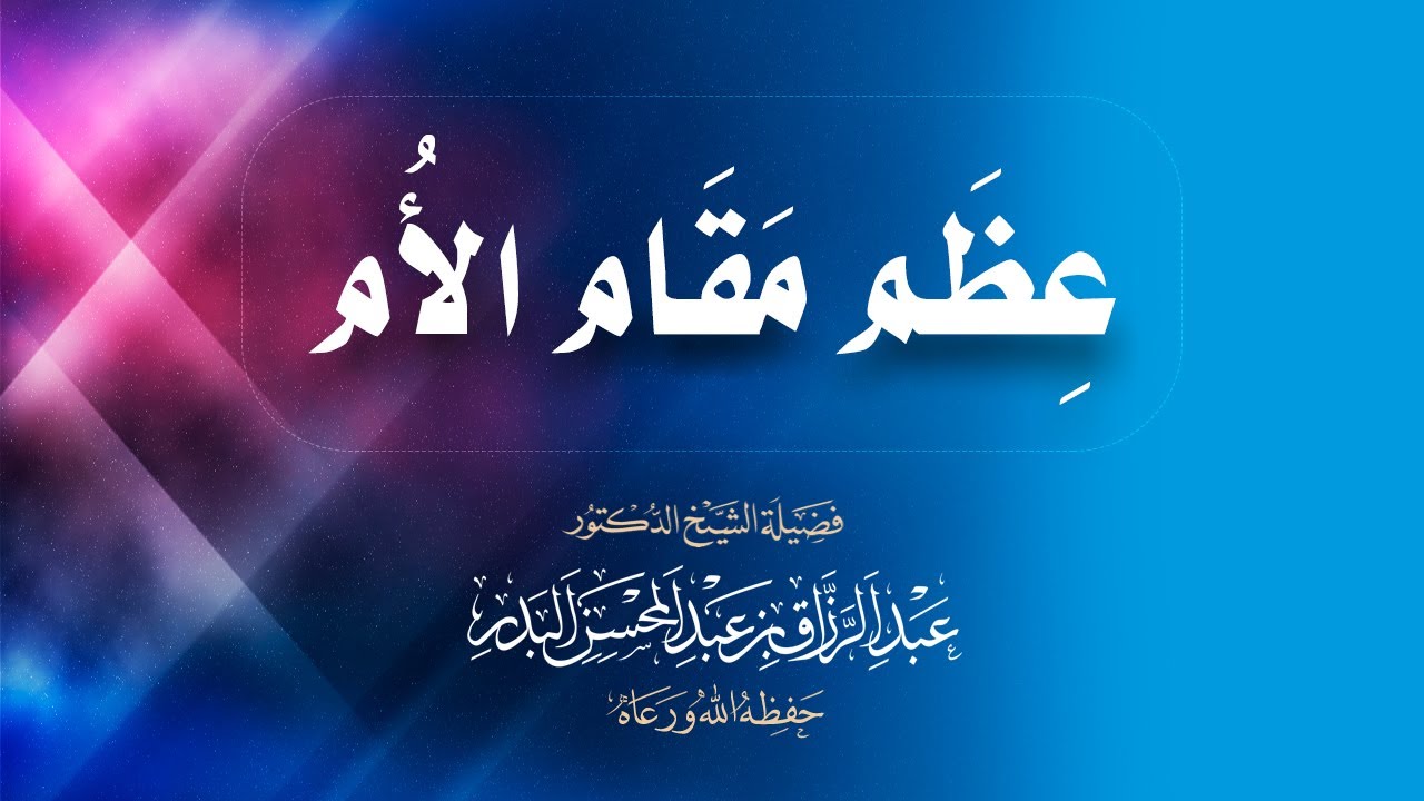 عظم مقام الأم | فضيلة الشيخ الدكتور/ عبد الرزاق بن عبد المحسن العباد البدر -حفظهما الله تعالى-.