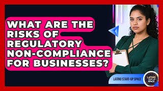 What Are The Risks Of Regulatory Non-compliance For Businesses? - Latino Start Up Space