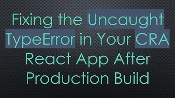 Fixing the Uncaught TypeError in Your CRA React App After Production Build