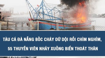Thời sự nóng: Tàu cá Đà Nẵng bất ngờ bốc cháy rồi chìm trên biển, 55 thuyền viên gặp nạn