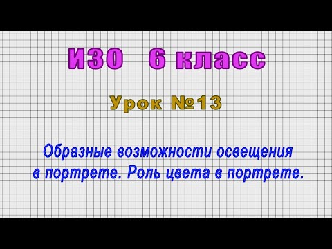 ИЗО 6 класс (Урок№13 - Образные возможности освещения в портрете. Роль цвета в портрете.)