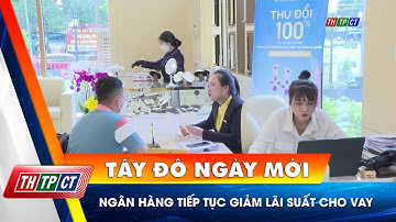 Ngân hàng tiếp tục giảm lãi suất cho vay | Cần Thơ TV