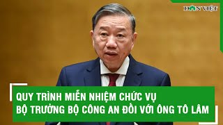 Quy trình miễn nhiệm chức vụ Bộ trưởng Bộ Công an đối với ông Tô Lâm