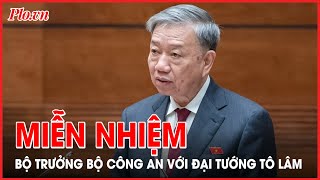 Đại tướng Tô Lâm được miễn nhiệm Bộ trưởng Bộ Công an - PLO