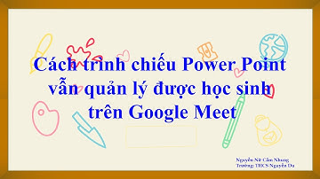 Cách trình chiếu Power Point vẫn quản lý được học sinh trên Google Meet