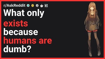 What only exists because humans are dumb? | r/AskReddit