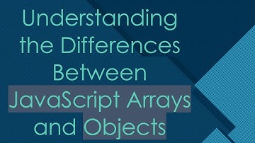 Understanding the Differences Between JavaScript Arrays and Objects