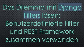 Das Dilemma mit Django Filters lösen: Benutzerdefinierte Filter und REST Framework zusammen verwend