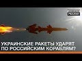 Украинские ракеты ударят по российским кораблям? | Донбасc Реалии